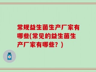 常规益生菌生产厂家有哪些(常见的益生菌生产厂家有哪些？)