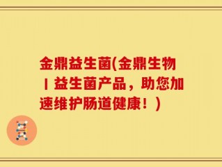 金鼎益生菌(金鼎生物丨益生菌产品，助您加速维护肠道健康！)