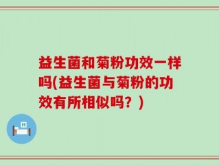 益生菌和菊粉功效一样吗(益生菌与菊粉的功效有所相似吗？)