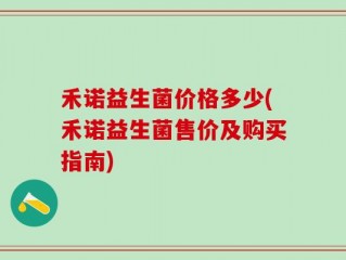 禾诺益生菌价格多少(禾诺益生菌售价及购买指南)