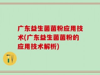 广东益生菌菌粉应用技术(广东益生菌菌粉的应用技术解析)