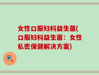 女性口服妇科益生菌(口服妇科益生菌：女性私密保健解决方案)