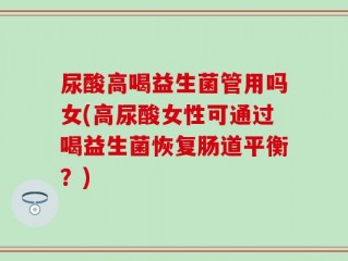尿酸高喝益生菌管用吗女(高尿酸女性可通过喝益生菌恢复肠道平衡？)