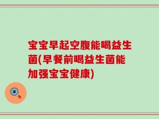 宝宝早起空腹能喝益生菌(早餐前喝益生菌能加强宝宝健康)