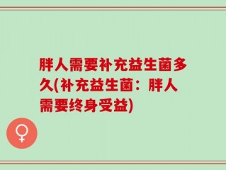 胖人需要补充益生菌多久(补充益生菌：胖人需要终身受益)