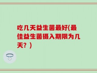 吃几天益生菌最好(最佳益生菌摄入期限为几天？)