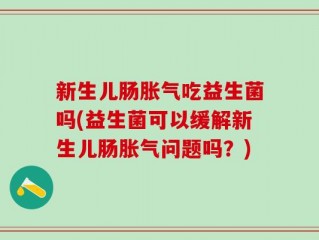 新生儿肠胀气吃益生菌吗(益生菌可以缓解新生儿肠胀气问题吗？)