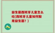益生菌西班牙儿童怎么吃(西班牙儿童如何服用益生菌？)