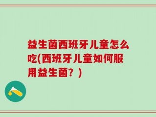 益生菌西班牙儿童怎么吃(西班牙儿童如何服用益生菌？)