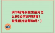 调节肠胃买益生菌片怎么样(如何调节肠胃？益生菌片能帮助吗？)