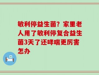 敏利停益生菌？家里老人用了敏利停复合益生菌3天了还哮喘更厉害怎办
