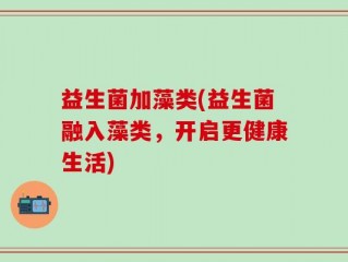 益生菌加藻类(益生菌融入藻类，开启更健康生活)
