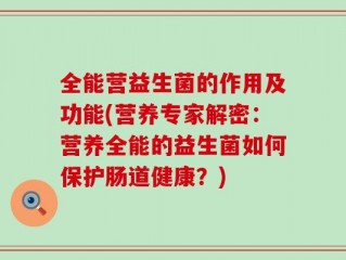 全能营益生菌的作用及功能(营养专家解密：营养全能的益生菌如何保护肠道健康？)