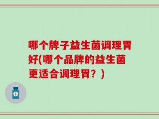 哪个牌子益生菌调理胃好(哪个品牌的益生菌更适合调理胃？)