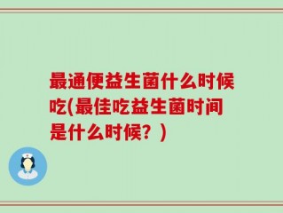 最通便益生菌什么时候吃(最佳吃益生菌时间是什么时候？)