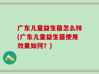 广东儿童益生菌怎么样(广东儿童益生菌使用效果如何？)