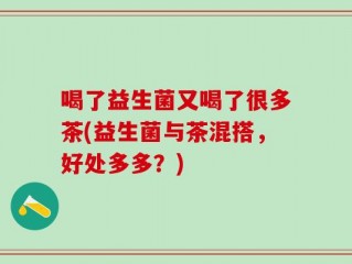 喝了益生菌又喝了很多茶(益生菌与茶混搭，好处多多？)