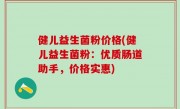 健儿益生菌粉价格(健儿益生菌粉：优质肠道助手，价格实惠)