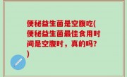 便秘益生菌是空腹吃(便秘益生菌最佳食用时间是空腹时，真的吗？)