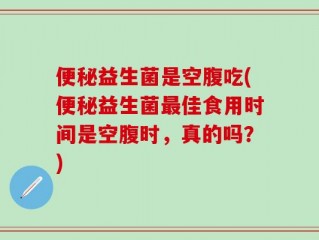 便秘益生菌是空腹吃(便秘益生菌最佳食用时间是空腹时，真的吗？)