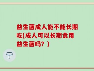 益生菌成人能不能长期吃(成人可以长期食用益生菌吗？)