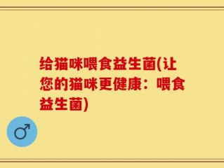 给猫咪喂食益生菌(让您的猫咪更健康：喂食益生菌)