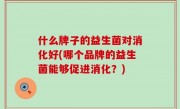 什么牌子的益生菌对消化好(哪个品牌的益生菌能够促进消化？)