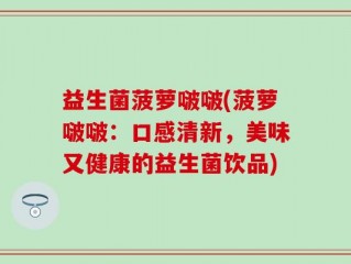 益生菌菠萝啵啵(菠萝啵啵：口感清新，美味又健康的益生菌饮品)
