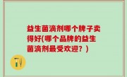 益生菌滴剂哪个牌子卖得好(哪个品牌的益生菌滴剂最受欢迎？)