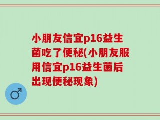 小朋友信宜p16益生菌吃了便秘(小朋友服用信宜p16益生菌后出现便秘现象)