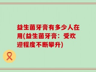 益生菌牙膏有多少人在用(益生菌牙膏：受欢迎程度不断攀升)