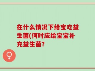 在什么情况下给宝吃益生菌(何时应给宝宝补充益生菌？