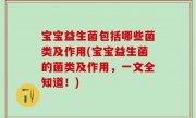 宝宝益生菌包括哪些菌类及作用(宝宝益生菌的菌类及作用，一文全知道！)