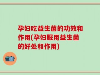 孕妇吃益生菌的功效和作用(孕妇服用益生菌的好处和作用)