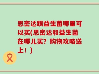思密达跟益生菌哪里可以买(思密达和益生菌在哪儿买？购物攻略送上！)