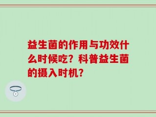 益生菌的作用与功效什么时候吃？科普益生菌的摄入时机？