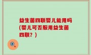 益生菌四联婴儿能用吗(婴儿可否服用益生菌四联？)