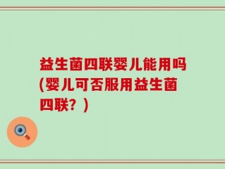 益生菌四联婴儿能用吗(婴儿可否服用益生菌四联？)