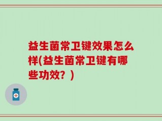 益生菌常卫键效果怎么样(益生菌常卫键有哪些功效？)