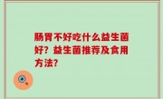 肠胃不好吃什么益生菌好？益生菌推荐及食用方法？