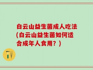 白云山益生菌成人吃法(白云山益生菌如何适合成年人食用？)
