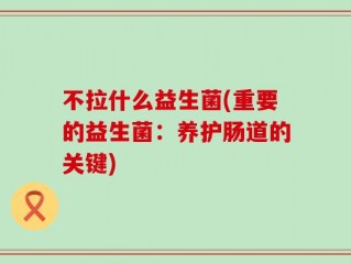 不拉什么益生菌(重要的益生菌：养护肠道的关键)