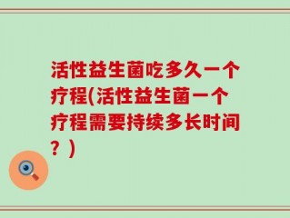 活性益生菌吃多久一个疗程(活性益生菌一个疗程需要持续多长时间？)
