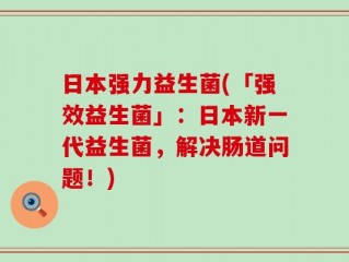 日本强力益生菌(「强效益生菌」：日本新一代益生菌，解决肠道问题！)