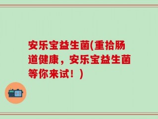安乐宝益生菌(重拾肠道健康，安乐宝益生菌等你来试！)