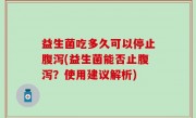 益生菌吃多久可以停止腹泻(益生菌能否止腹泻？使用建议解析)
