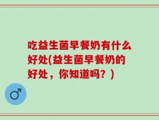 吃益生菌早餐奶有什么好处(益生菌早餐奶的好处，你知道吗？)