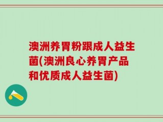 澳洲养胃粉跟成人益生菌(澳洲良心养胃产品和优质成人益生菌)