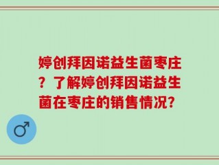 婷创拜因诺益生菌枣庄？了解婷创拜因诺益生菌在枣庄的销售情况？