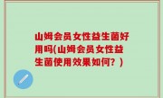 山姆会员女性益生菌好用吗(山姆会员女性益生菌使用效果如何？)
